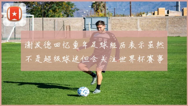 谢泼德回忆童年足球经历表示虽然不是超级球迷但会关注世界杯赛事