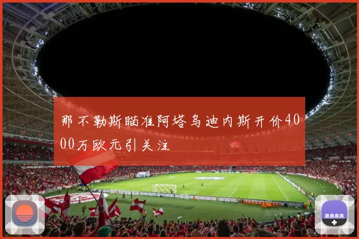 那不勒斯瞄准阿塔乌迪内斯开价4000万欧元引关注