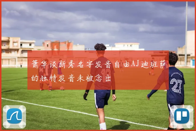 萧华谈新秀名字发音自由AJ迪班萨的独特发音未被念出