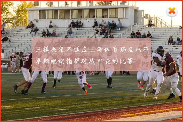 三镇决定不适应上海体育场场地邓卓翔继续指挥对战申花的比赛