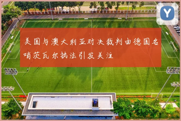 美国与澳大利亚对决裁判由德国名哨茨瓦尔执法引发关注