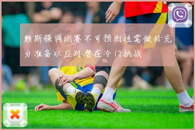 赖斯强调比赛不可预测性需做好充分准备以应对潜在冷门挑战