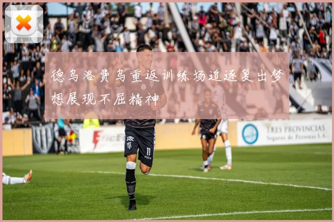 德乌洛费乌重返训练场追逐复出梦想展现不屈精神