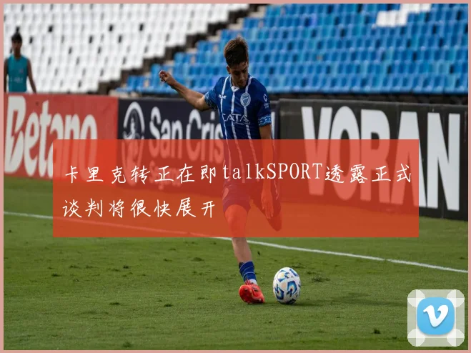 卡里克转正在即talkSPORT透露正式谈判将很快展开