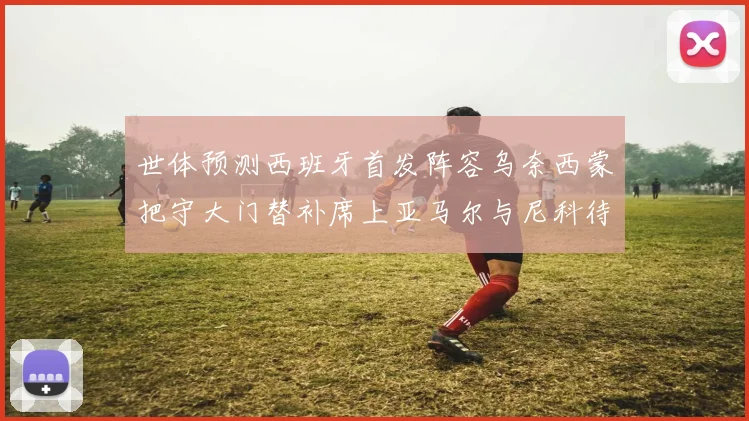 世体预测西班牙首发阵容乌奈西蒙把守大门替补席上亚马尔与尼科待命