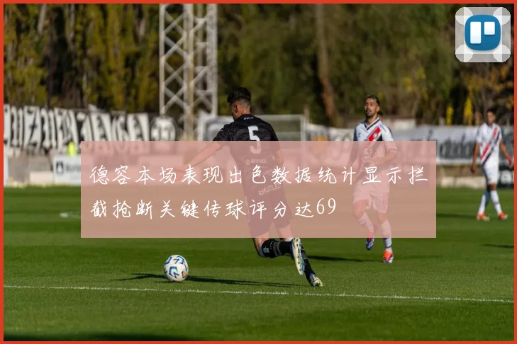 德容本场表现出色数据统计显示拦截抢断关键传球评分达69