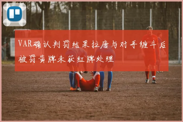 VAR确认判罚结果拉唐与对手缠斗后被罚黄牌未获红牌处理